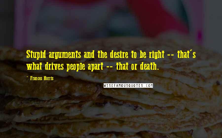 Frances Norris Quotes: Stupid arguments and the desire to be right -- that's what drives people apart -- that or death.