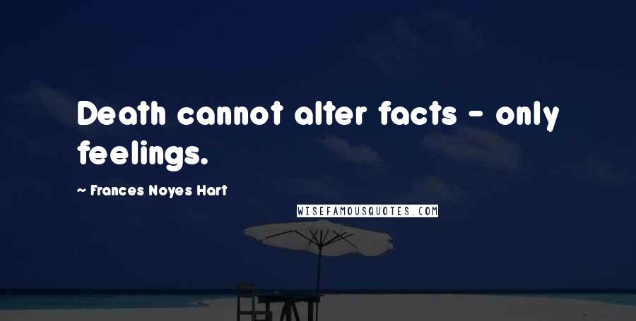 Frances Noyes Hart Quotes: Death cannot alter facts - only feelings.