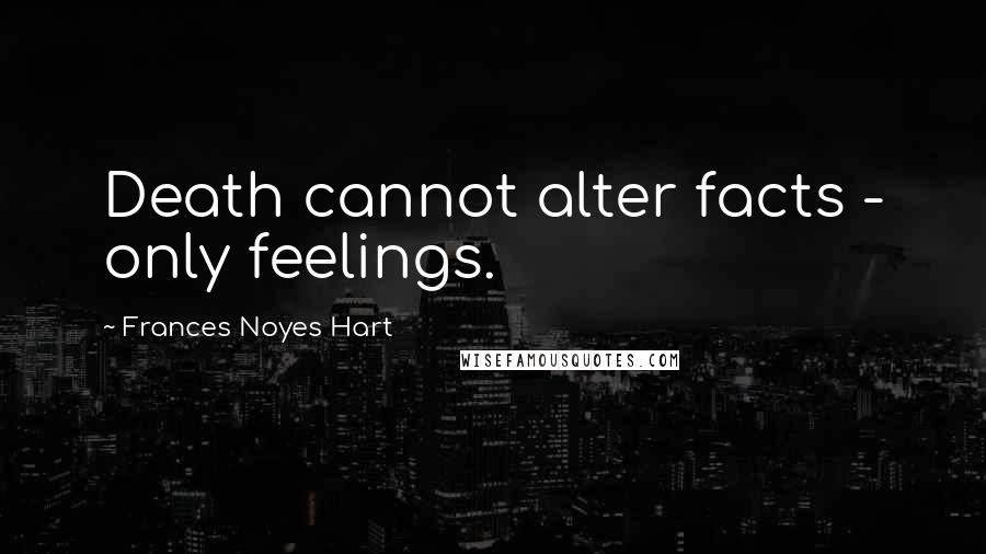 Frances Noyes Hart Quotes: Death cannot alter facts - only feelings.