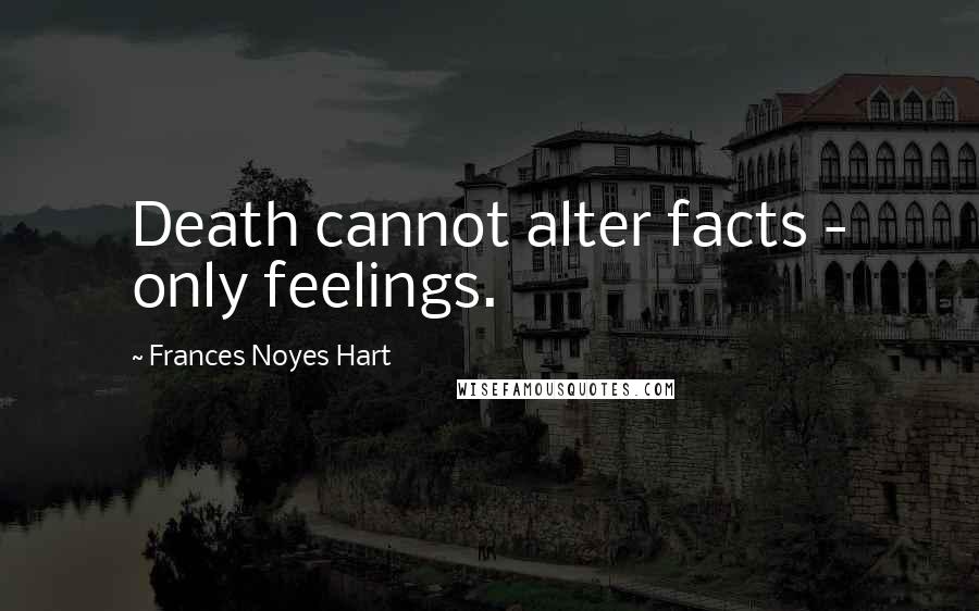Frances Noyes Hart Quotes: Death cannot alter facts - only feelings.