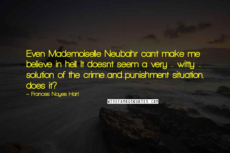 Frances Noyes Hart Quotes: Even Mademoiselle Neubahr can't make me believe in hell. It doesn't seem a very - witty - solution of the crime-and-punishment situation, does it?