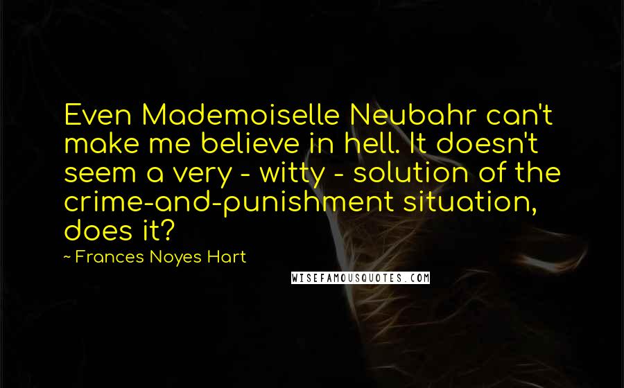 Frances Noyes Hart Quotes: Even Mademoiselle Neubahr can't make me believe in hell. It doesn't seem a very - witty - solution of the crime-and-punishment situation, does it?