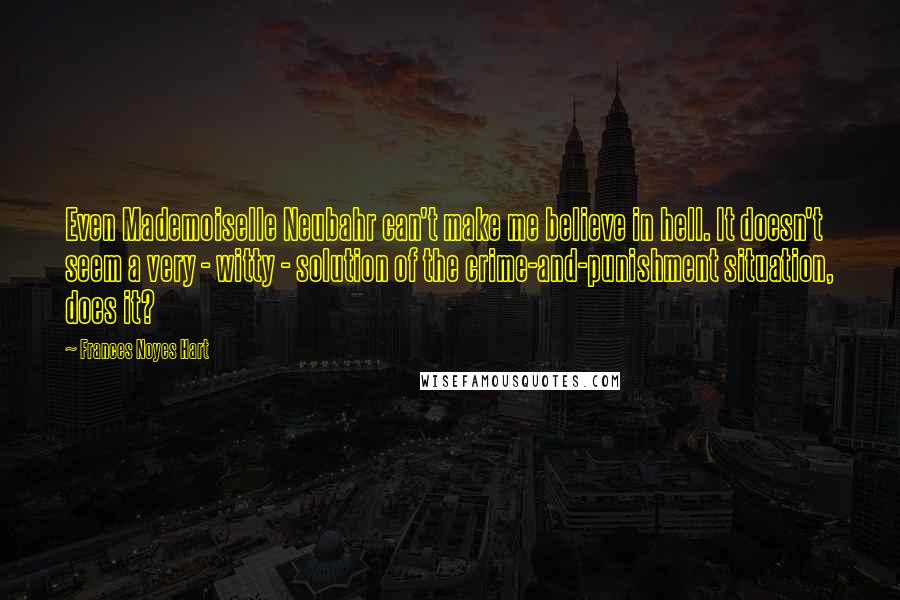 Frances Noyes Hart Quotes: Even Mademoiselle Neubahr can't make me believe in hell. It doesn't seem a very - witty - solution of the crime-and-punishment situation, does it?