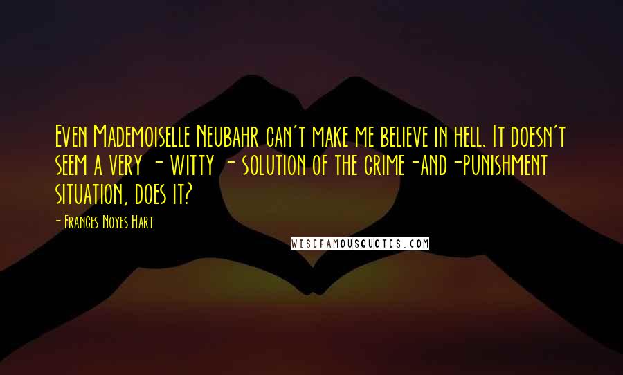 Frances Noyes Hart Quotes: Even Mademoiselle Neubahr can't make me believe in hell. It doesn't seem a very - witty - solution of the crime-and-punishment situation, does it?