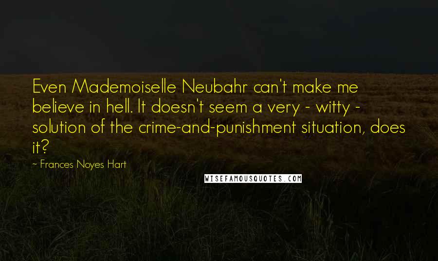 Frances Noyes Hart Quotes: Even Mademoiselle Neubahr can't make me believe in hell. It doesn't seem a very - witty - solution of the crime-and-punishment situation, does it?