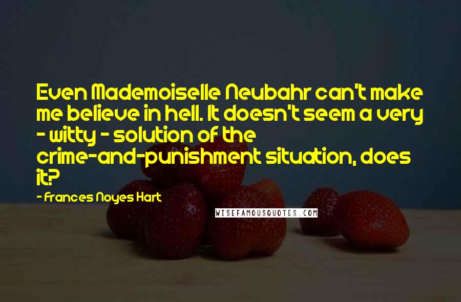 Frances Noyes Hart Quotes: Even Mademoiselle Neubahr can't make me believe in hell. It doesn't seem a very - witty - solution of the crime-and-punishment situation, does it?