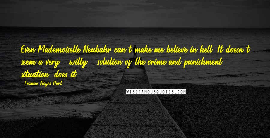 Frances Noyes Hart Quotes: Even Mademoiselle Neubahr can't make me believe in hell. It doesn't seem a very - witty - solution of the crime-and-punishment situation, does it?