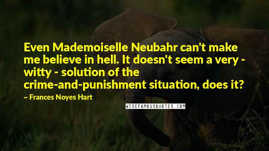 Frances Noyes Hart Quotes: Even Mademoiselle Neubahr can't make me believe in hell. It doesn't seem a very - witty - solution of the crime-and-punishment situation, does it?