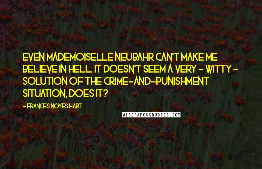 Frances Noyes Hart Quotes: Even Mademoiselle Neubahr can't make me believe in hell. It doesn't seem a very - witty - solution of the crime-and-punishment situation, does it?