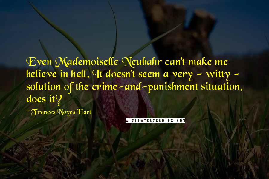 Frances Noyes Hart Quotes: Even Mademoiselle Neubahr can't make me believe in hell. It doesn't seem a very - witty - solution of the crime-and-punishment situation, does it?