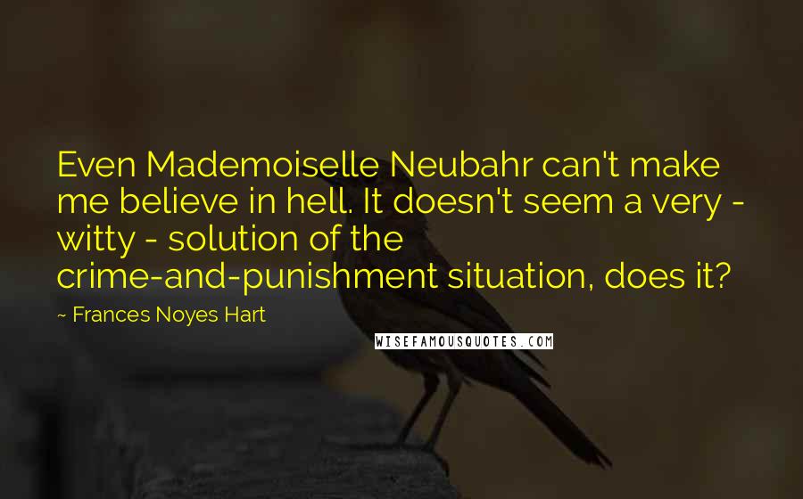 Frances Noyes Hart Quotes: Even Mademoiselle Neubahr can't make me believe in hell. It doesn't seem a very - witty - solution of the crime-and-punishment situation, does it?