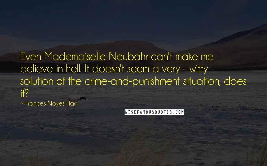 Frances Noyes Hart Quotes: Even Mademoiselle Neubahr can't make me believe in hell. It doesn't seem a very - witty - solution of the crime-and-punishment situation, does it?