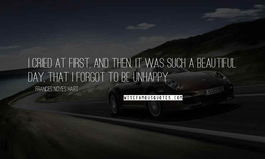 Frances Noyes Hart Quotes: I cried at first, and then, it was such a beautiful day, that I forgot to be unhappy.