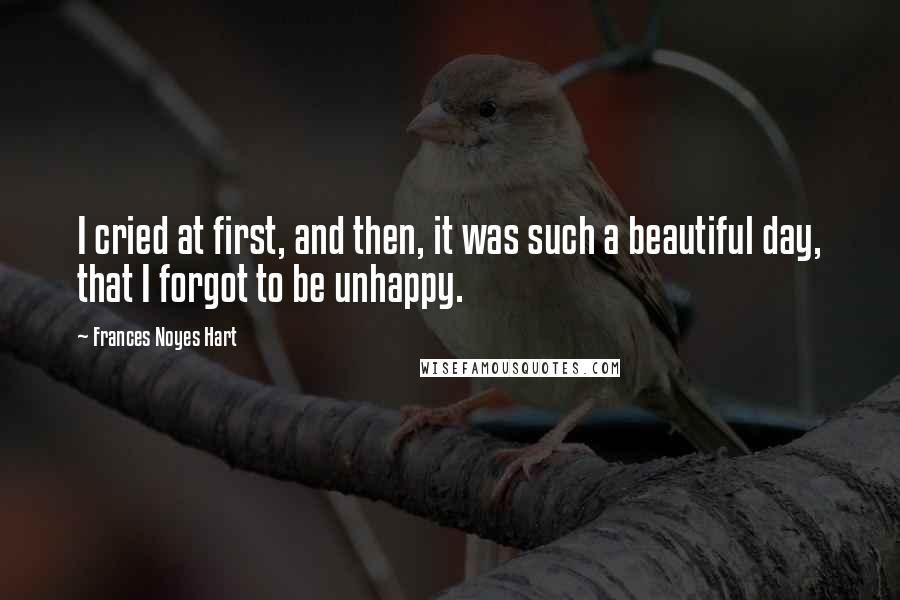 Frances Noyes Hart Quotes: I cried at first, and then, it was such a beautiful day, that I forgot to be unhappy.