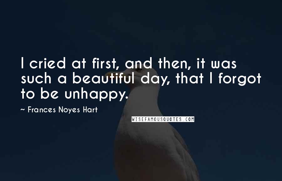 Frances Noyes Hart Quotes: I cried at first, and then, it was such a beautiful day, that I forgot to be unhappy.