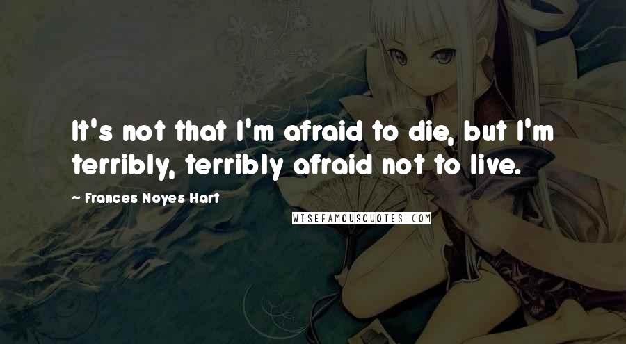 Frances Noyes Hart Quotes: It's not that I'm afraid to die, but I'm terribly, terribly afraid not to live.