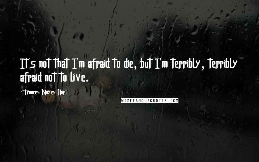 Frances Noyes Hart Quotes: It's not that I'm afraid to die, but I'm terribly, terribly afraid not to live.