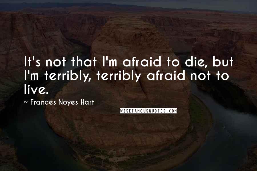 Frances Noyes Hart Quotes: It's not that I'm afraid to die, but I'm terribly, terribly afraid not to live.