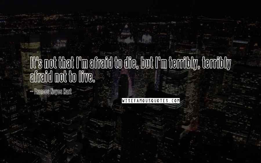 Frances Noyes Hart Quotes: It's not that I'm afraid to die, but I'm terribly, terribly afraid not to live.