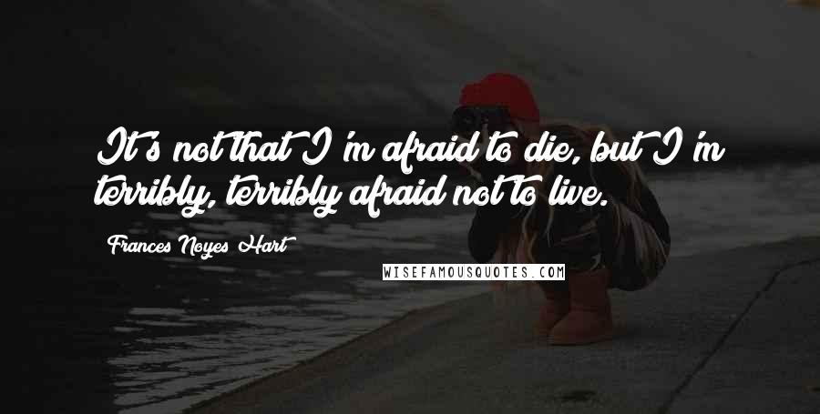 Frances Noyes Hart Quotes: It's not that I'm afraid to die, but I'm terribly, terribly afraid not to live.