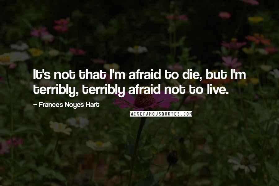 Frances Noyes Hart Quotes: It's not that I'm afraid to die, but I'm terribly, terribly afraid not to live.