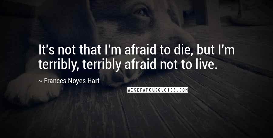 Frances Noyes Hart Quotes: It's not that I'm afraid to die, but I'm terribly, terribly afraid not to live.