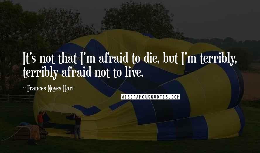 Frances Noyes Hart Quotes: It's not that I'm afraid to die, but I'm terribly, terribly afraid not to live.