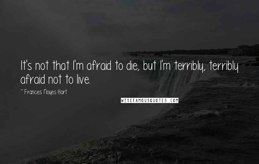 Frances Noyes Hart Quotes: It's not that I'm afraid to die, but I'm terribly, terribly afraid not to live.