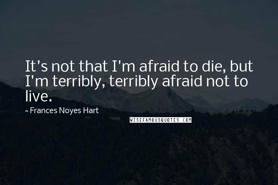 Frances Noyes Hart Quotes: It's not that I'm afraid to die, but I'm terribly, terribly afraid not to live.