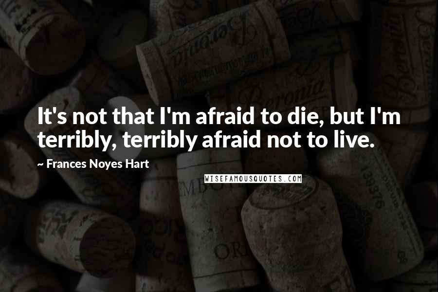 Frances Noyes Hart Quotes: It's not that I'm afraid to die, but I'm terribly, terribly afraid not to live.