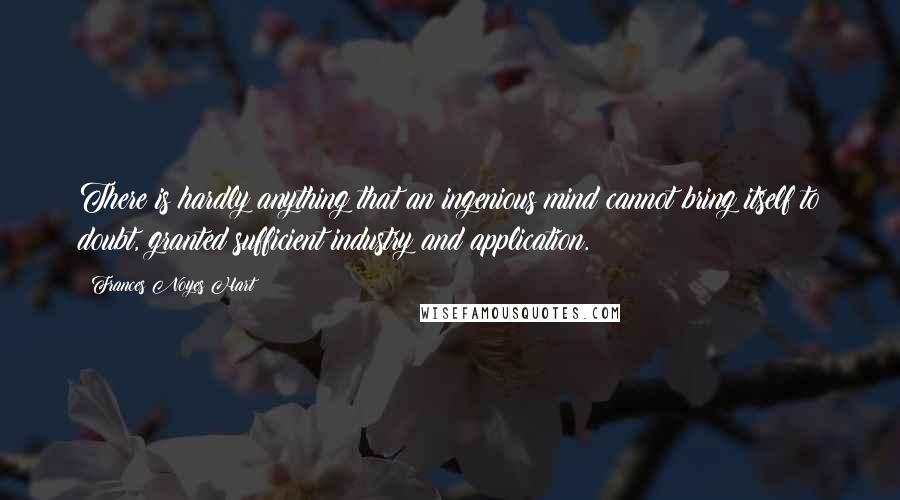 Frances Noyes Hart Quotes: There is hardly anything that an ingenious mind cannot bring itself to doubt, granted sufficient industry and application.