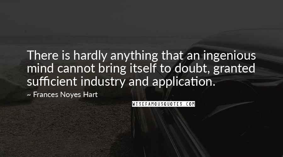 Frances Noyes Hart Quotes: There is hardly anything that an ingenious mind cannot bring itself to doubt, granted sufficient industry and application.