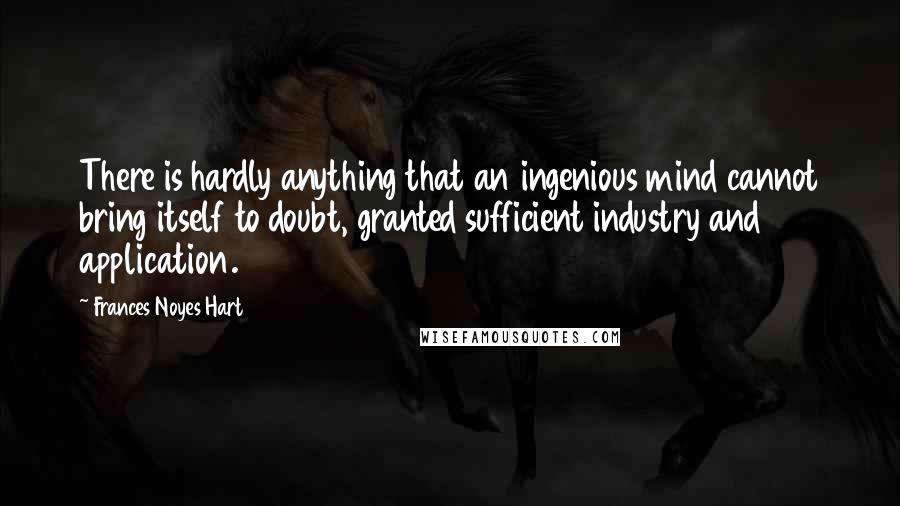 Frances Noyes Hart Quotes: There is hardly anything that an ingenious mind cannot bring itself to doubt, granted sufficient industry and application.