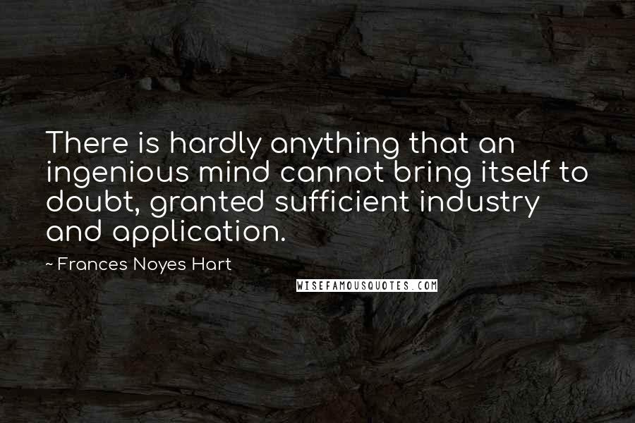 Frances Noyes Hart Quotes: There is hardly anything that an ingenious mind cannot bring itself to doubt, granted sufficient industry and application.