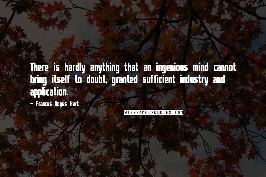 Frances Noyes Hart Quotes: There is hardly anything that an ingenious mind cannot bring itself to doubt, granted sufficient industry and application.