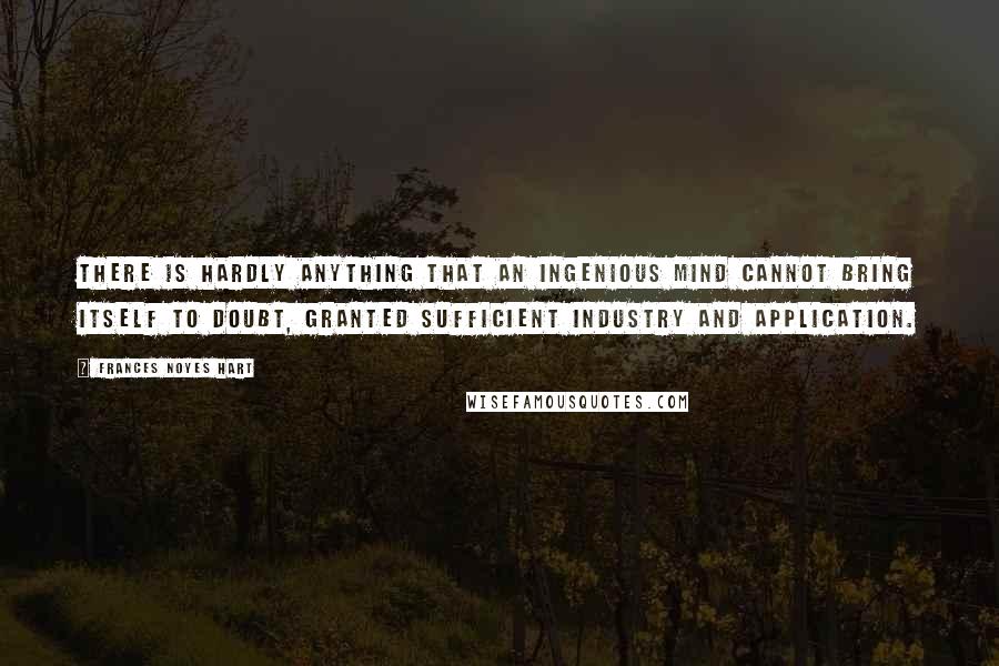Frances Noyes Hart Quotes: There is hardly anything that an ingenious mind cannot bring itself to doubt, granted sufficient industry and application.
