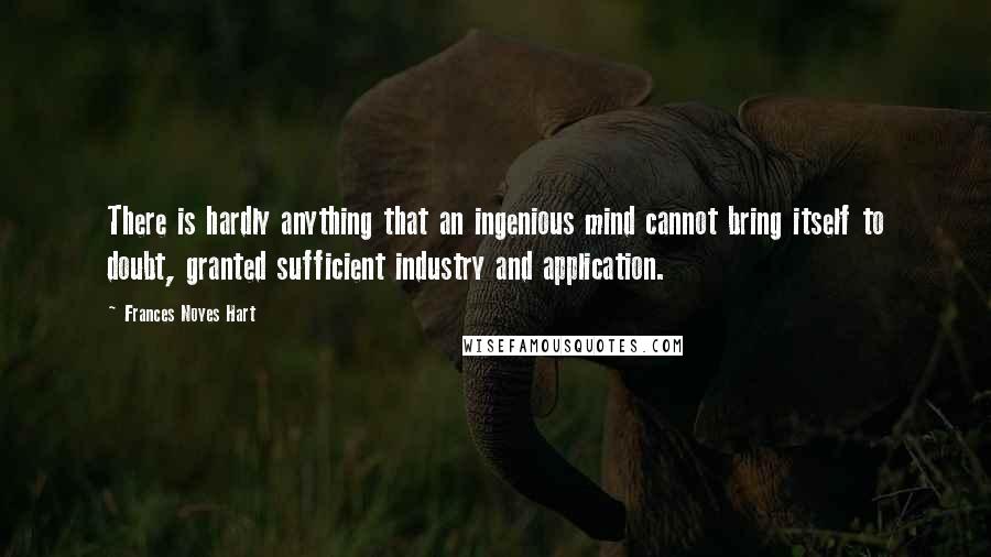 Frances Noyes Hart Quotes: There is hardly anything that an ingenious mind cannot bring itself to doubt, granted sufficient industry and application.