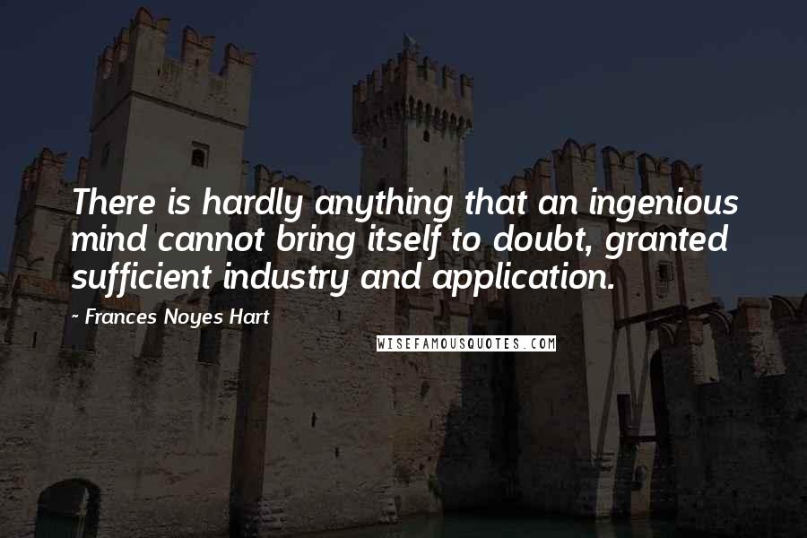 Frances Noyes Hart Quotes: There is hardly anything that an ingenious mind cannot bring itself to doubt, granted sufficient industry and application.