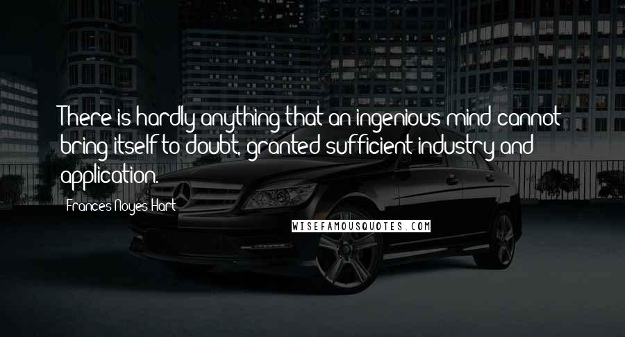 Frances Noyes Hart Quotes: There is hardly anything that an ingenious mind cannot bring itself to doubt, granted sufficient industry and application.