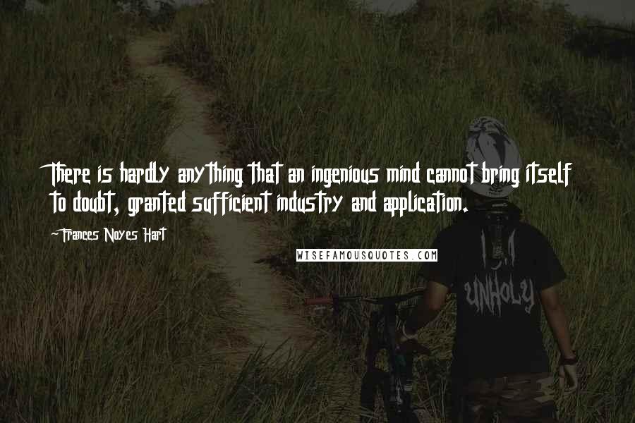 Frances Noyes Hart Quotes: There is hardly anything that an ingenious mind cannot bring itself to doubt, granted sufficient industry and application.