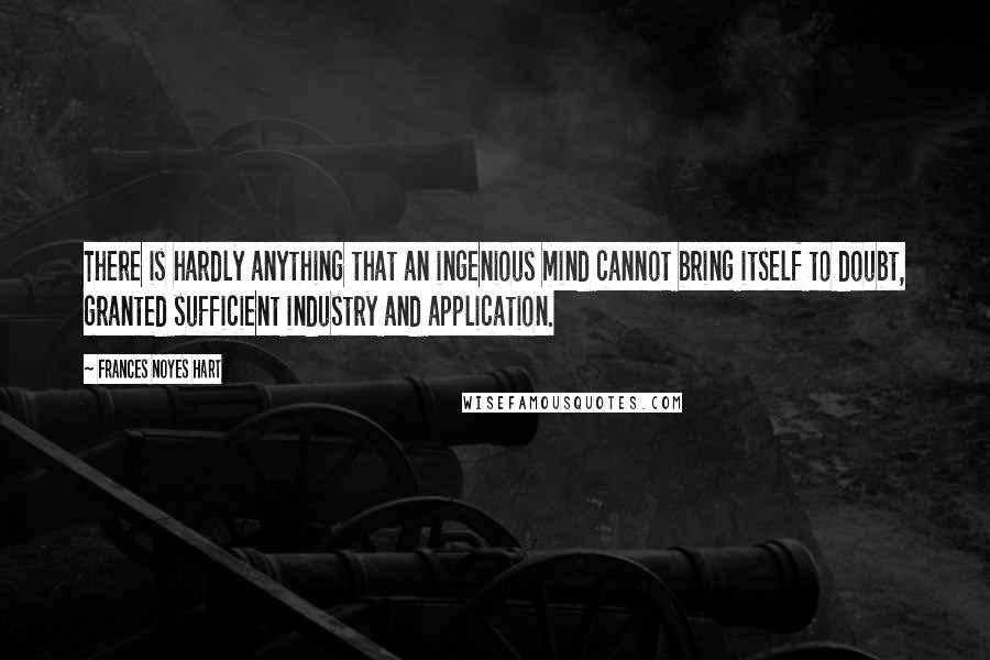 Frances Noyes Hart Quotes: There is hardly anything that an ingenious mind cannot bring itself to doubt, granted sufficient industry and application.