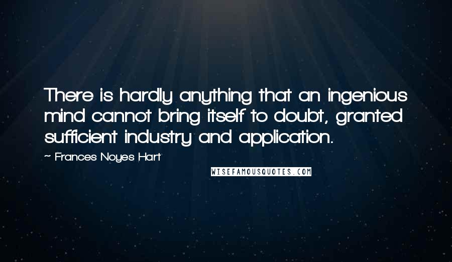 Frances Noyes Hart Quotes: There is hardly anything that an ingenious mind cannot bring itself to doubt, granted sufficient industry and application.