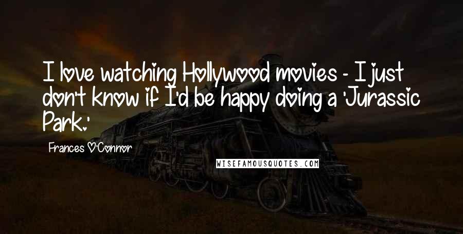 Frances O'Connor Quotes: I love watching Hollywood movies - I just don't know if I'd be happy doing a 'Jurassic Park.'