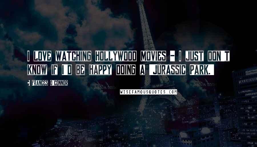 Frances O'Connor Quotes: I love watching Hollywood movies - I just don't know if I'd be happy doing a 'Jurassic Park.'