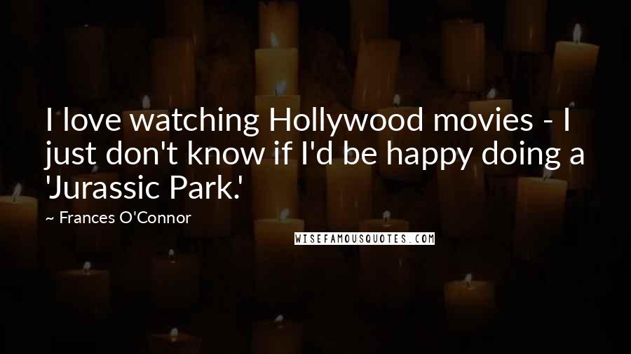 Frances O'Connor Quotes: I love watching Hollywood movies - I just don't know if I'd be happy doing a 'Jurassic Park.'