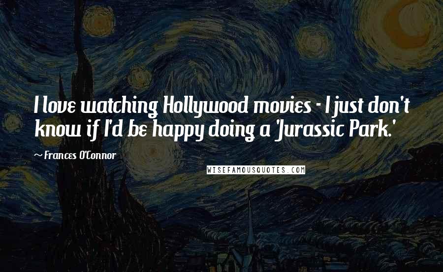 Frances O'Connor Quotes: I love watching Hollywood movies - I just don't know if I'd be happy doing a 'Jurassic Park.'