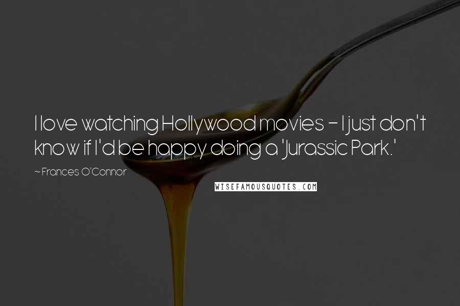 Frances O'Connor Quotes: I love watching Hollywood movies - I just don't know if I'd be happy doing a 'Jurassic Park.'