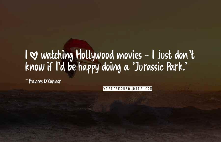 Frances O'Connor Quotes: I love watching Hollywood movies - I just don't know if I'd be happy doing a 'Jurassic Park.'