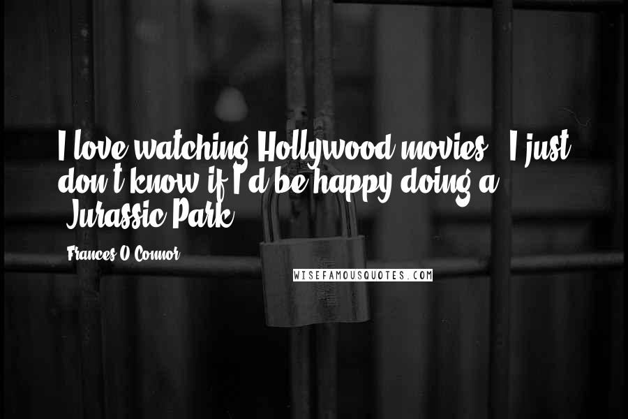 Frances O'Connor Quotes: I love watching Hollywood movies - I just don't know if I'd be happy doing a 'Jurassic Park.'