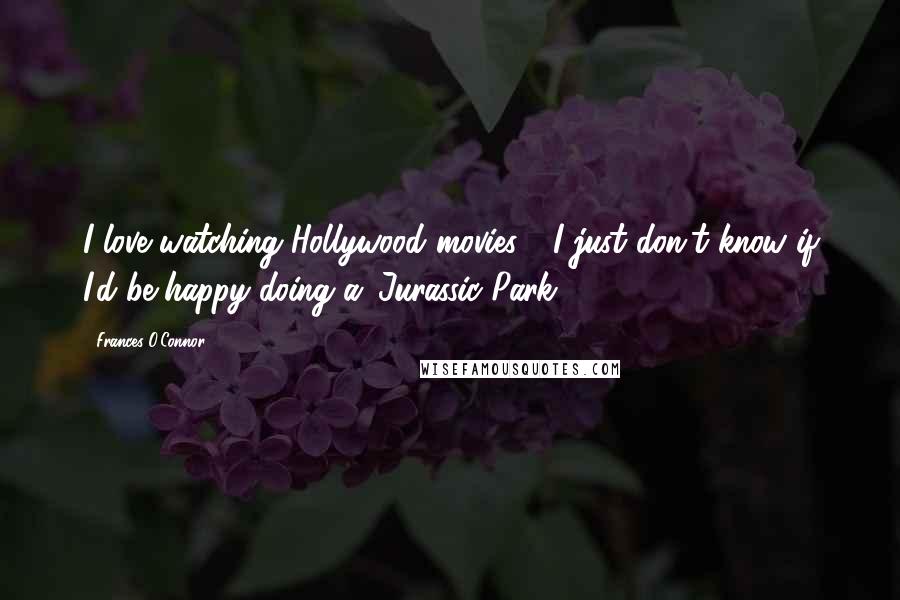 Frances O'Connor Quotes: I love watching Hollywood movies - I just don't know if I'd be happy doing a 'Jurassic Park.'